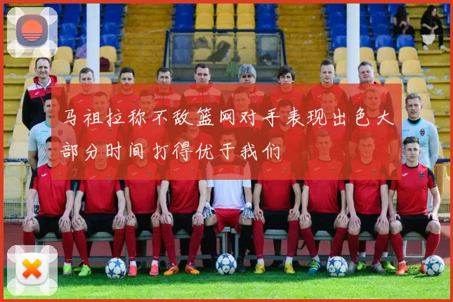 马祖拉称不敌篮网对手表现出色大部分时间打得优于我们