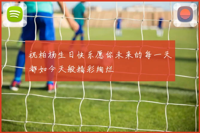 祝柏杨生日快乐愿你未来的每一天都如今天般精彩绚烂
