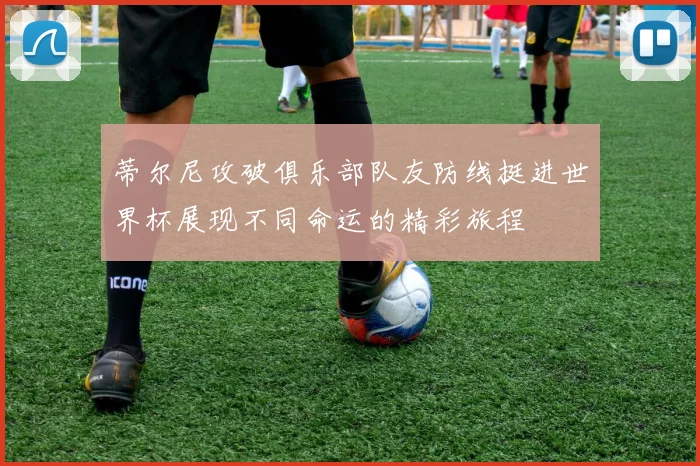蒂尔尼攻破俱乐部队友防线挺进世界杯展现不同命运的精彩旅程