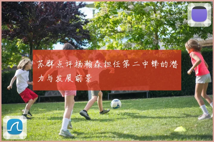 苏群点评杨瀚森担任第二中锋的潜力与发展前景