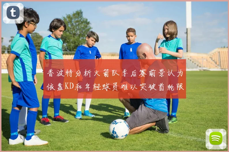 香波特分析火箭队季后赛前景认为依靠KD和年轻球员难以突破首轮限制