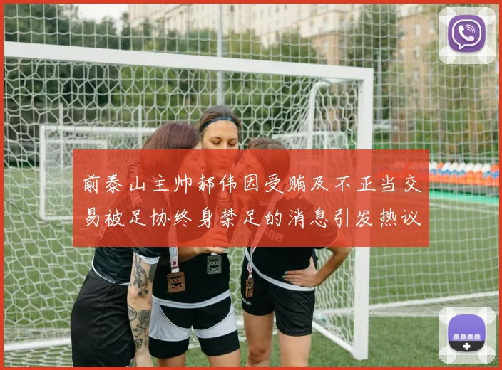 前泰山主帅郝伟因受贿及不正当交易被足协终身禁足的消息引发热议