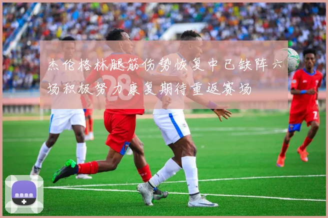 杰伦格林腿筋伤势恢复中已缺阵六场积极努力康复期待重返赛场