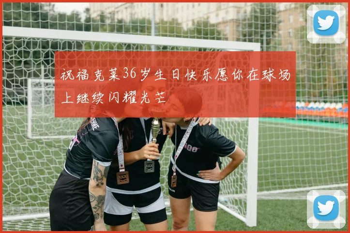 祝福克莱36岁生日快乐愿你在球场上继续闪耀光芒