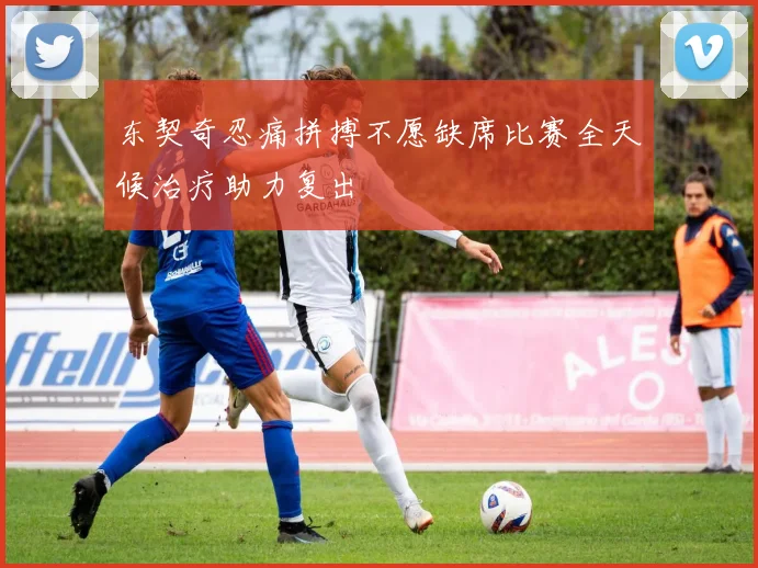 东契奇忍痛拼搏不愿缺席比赛全天候治疗助力复出