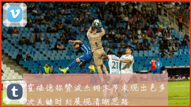 霍福德称赞波杰姆末节表现出色多次关键时刻展现清晰思路
