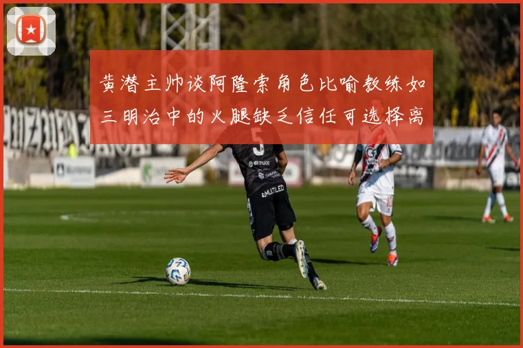 黄潜主帅谈阿隆索角色比喻教练如三明治中的火腿缺乏信任可选择离开