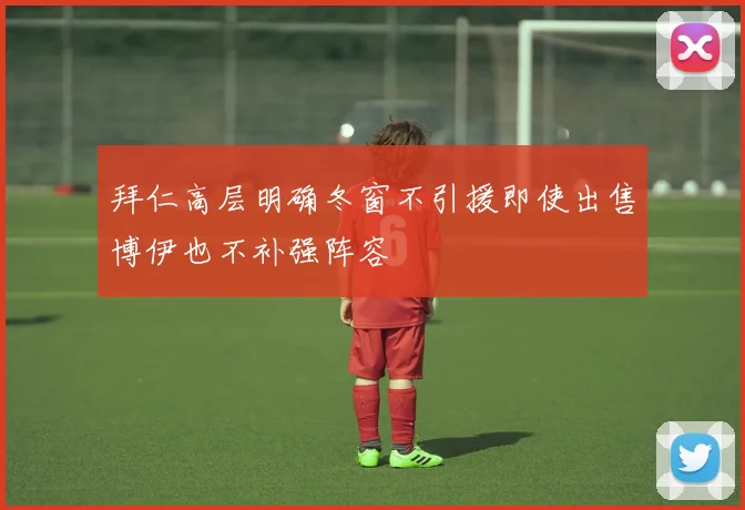 拜仁高层明确冬窗不引援即使出售博伊也不补强阵容