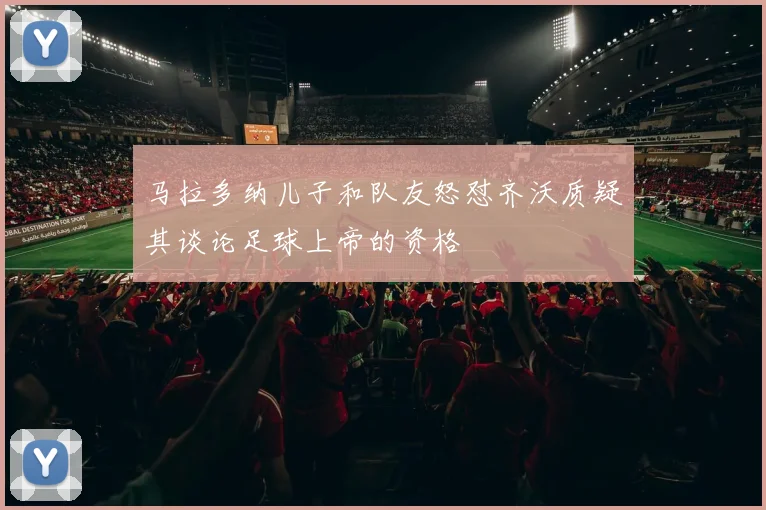 马拉多纳儿子和队友怒怼齐沃质疑其谈论足球上帝的资格