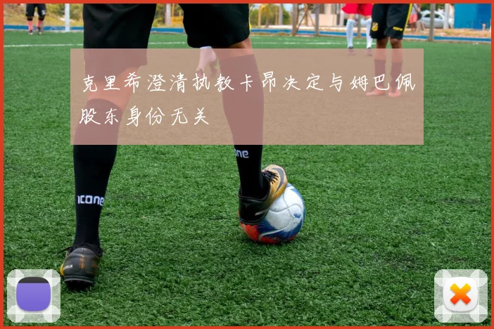 克里希澄清执教卡昂决定与姆巴佩股东身份无关