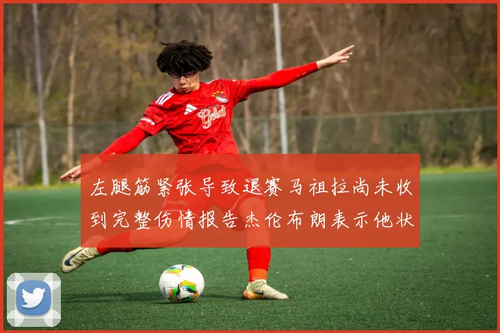 左腿筋紧张导致退赛马祖拉尚未收到完整伤情报告杰伦布朗表示他状态良好