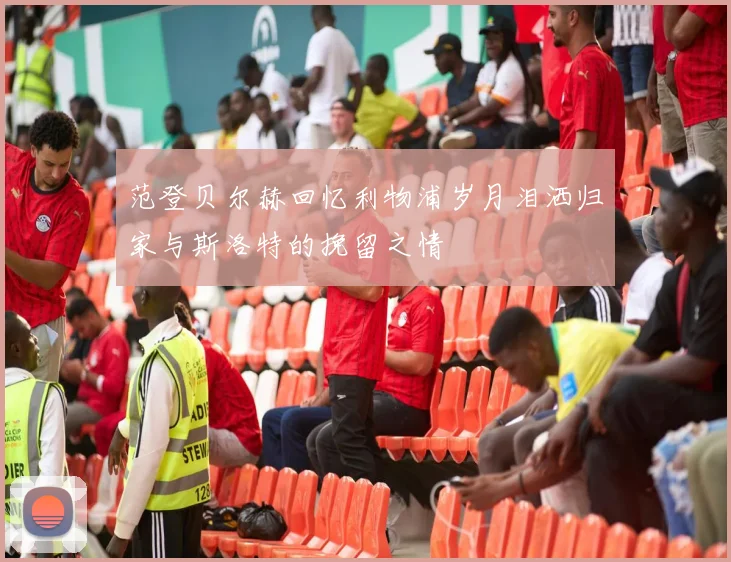 范登贝尔赫回忆利物浦岁月泪洒归家与斯洛特的挽留之情