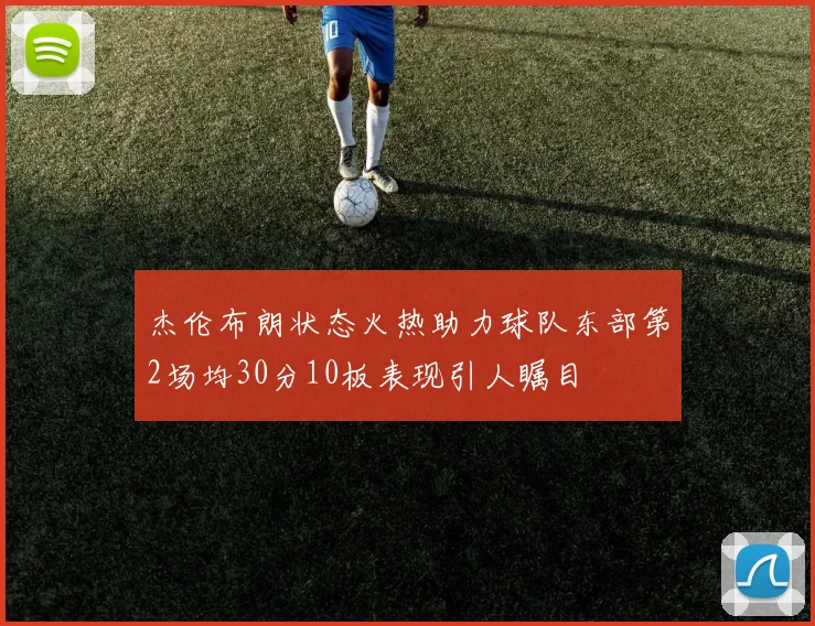 杰伦布朗状态火热助力球队东部第2场均30分10板表现引人瞩目