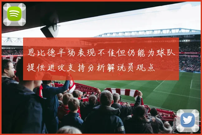 恩比德半场表现不佳但仍能为球队提供进攻支持分析解说员观点