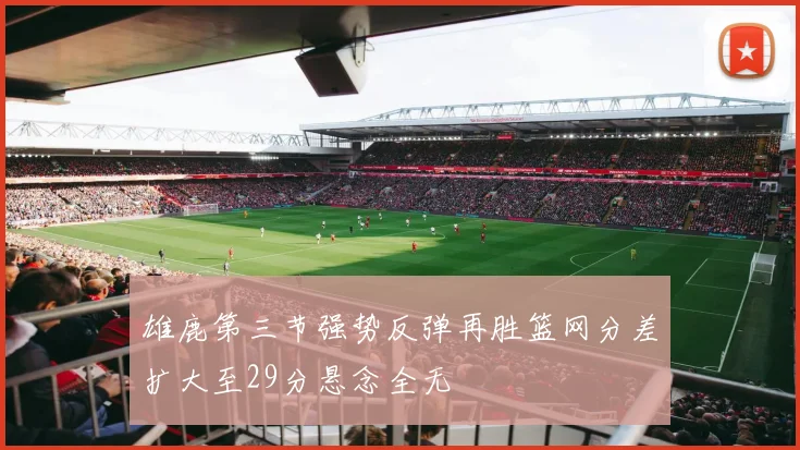 雄鹿第三节强势反弹再胜篮网分差扩大至29分悬念全无