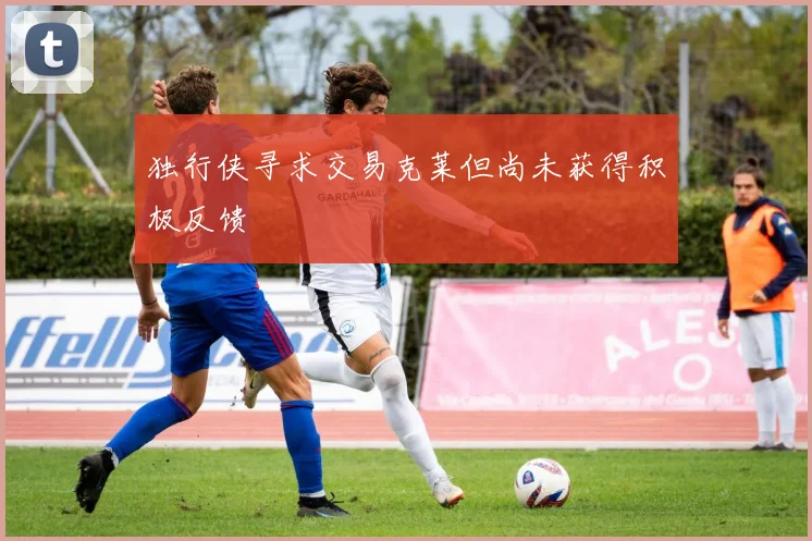 独行侠寻求交易克莱但尚未获得积极反馈