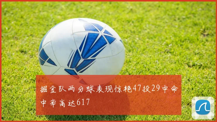 掘金队两分球表现惊艳47投29中命中率高达617