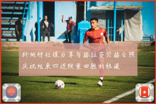 科纳特社媒分享与赫拉芬贝赫合照庆祝结束四连败重回胜利轨道