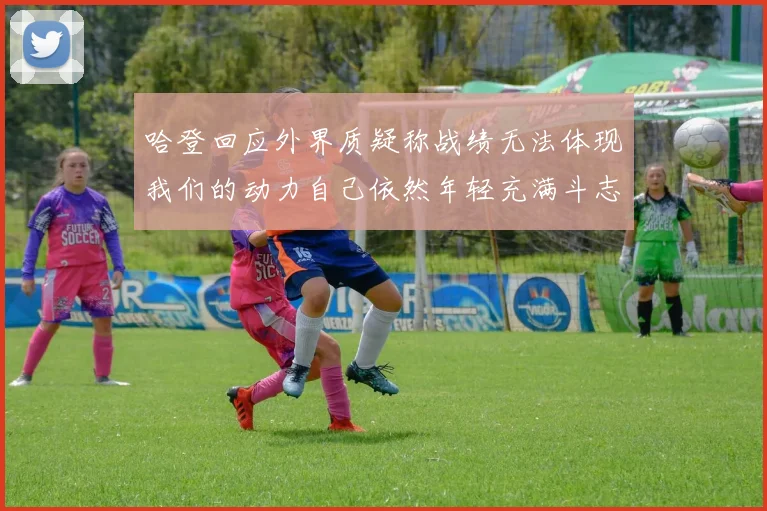 哈登回应外界质疑称战绩无法体现我们的动力自己依然年轻充满斗志