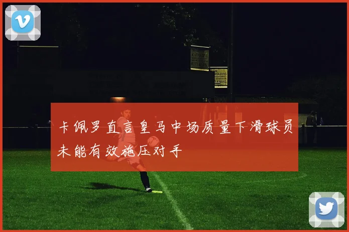 卡佩罗直言皇马中场质量下滑球员未能有效施压对手