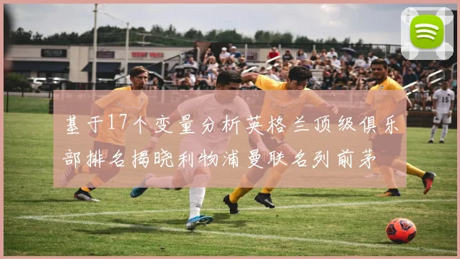 基于17个变量分析英格兰顶级俱乐部排名揭晓利物浦曼联名列前茅