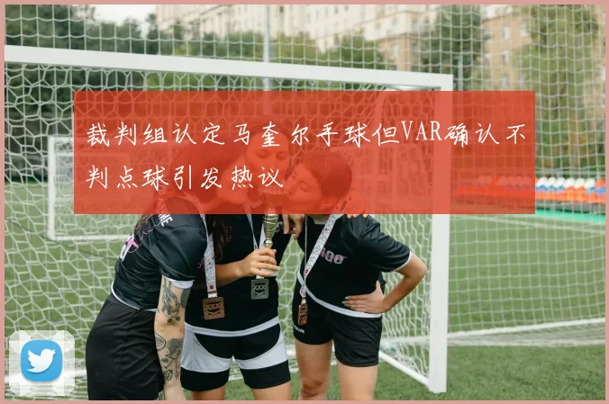 裁判组认定马奎尔手球但VAR确认不判点球引发热议
