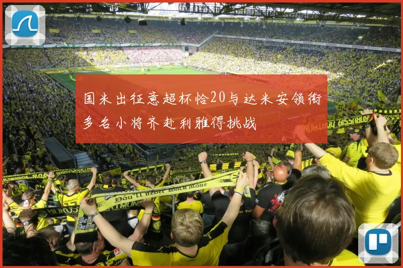 国米出征意超杯恰20与达米安领衔多名小将齐赴利雅得挑战