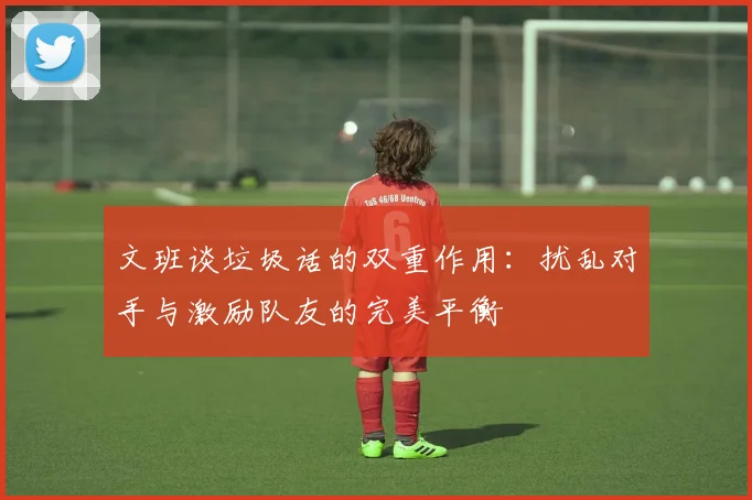 文班谈垃圾话的双重作用：扰乱对手与激励队友的完美平衡