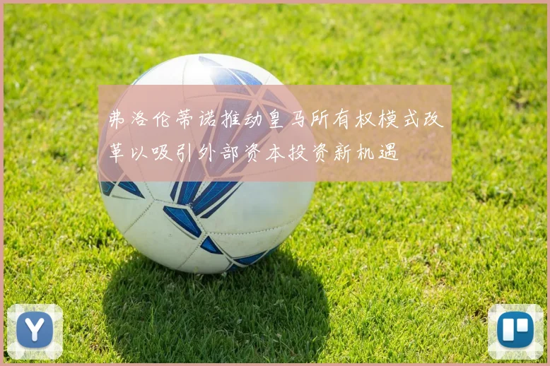 弗洛伦蒂诺推动皇马所有权模式改革以吸引外部资本投资新机遇