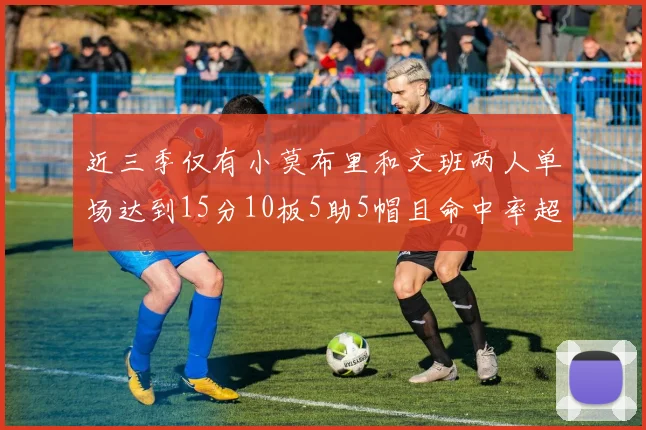 近三季仅有小莫布里和文班两人单场达到15分10板5助5帽且命中率超过70