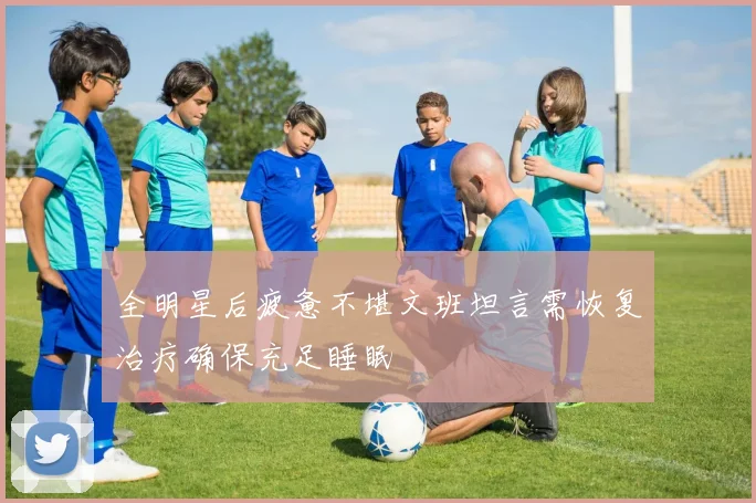 全明星后疲惫不堪文班坦言需恢复治疗确保充足睡眠