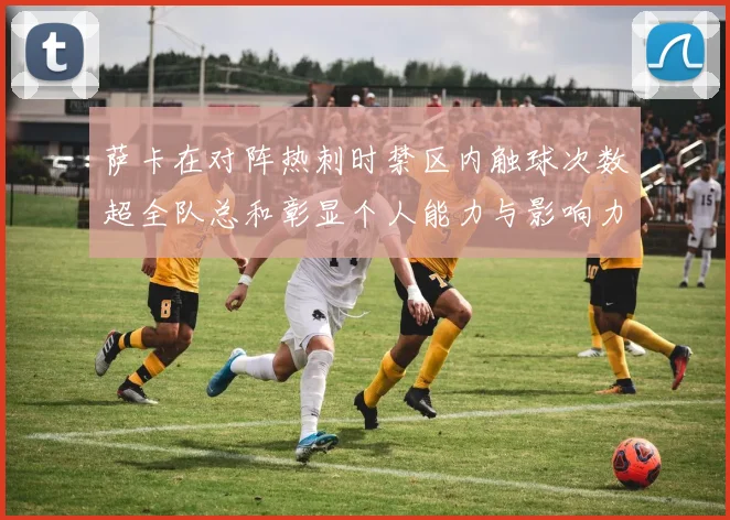 萨卡在对阵热刺时禁区内触球次数超全队总和彰显个人能力与影响力