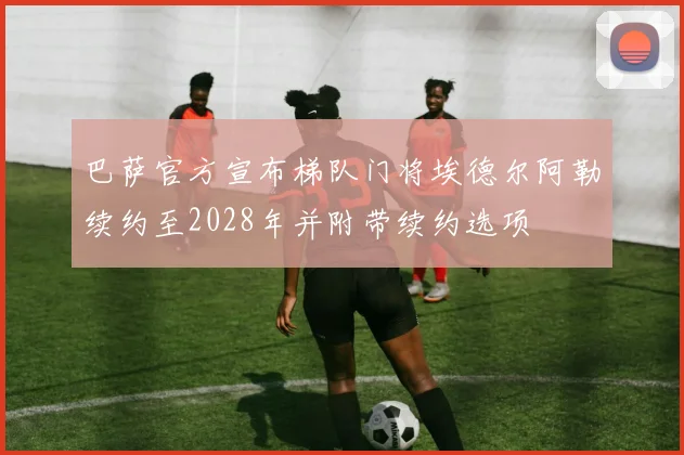 巴萨官方宣布梯队门将埃德尔阿勒续约至2028年并附带续约选项