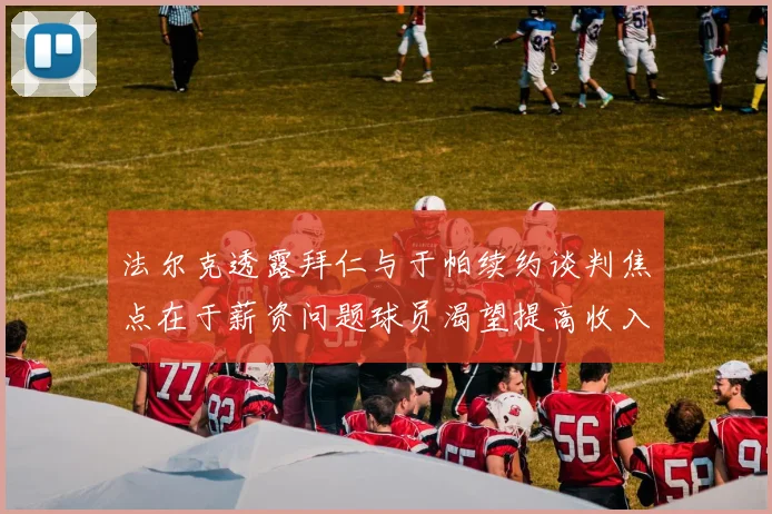 法尔克透露拜仁与于帕续约谈判焦点在于薪资问题球员渴望提高收入