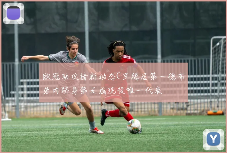 欧冠助攻榜新动态C罗稳居第一德布劳内跻身第五成现役唯一代表