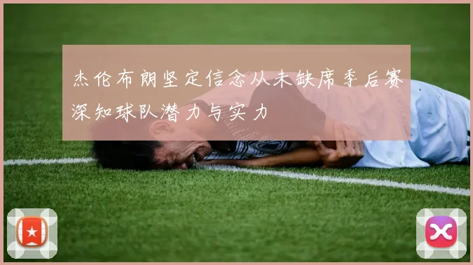 杰伦布朗坚定信念从未缺席季后赛深知球队潜力与实力