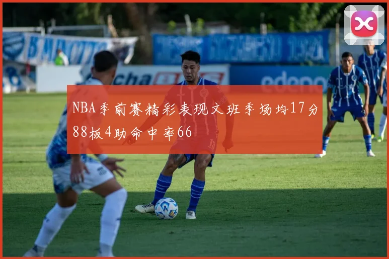 NBA季前赛精彩表现文班季场均17分88板4助命中率66
