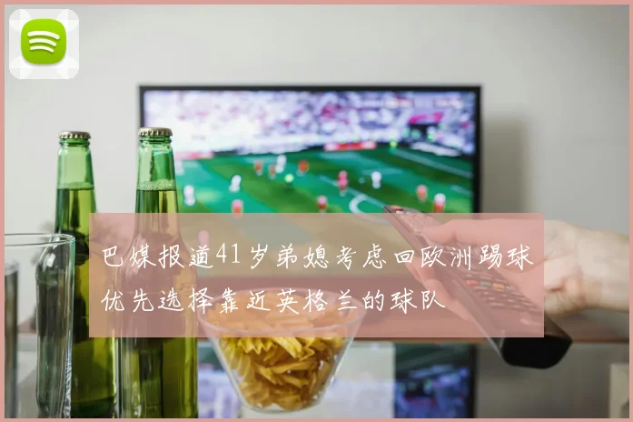 巴媒报道41岁弟媳考虑回欧洲踢球优先选择靠近英格兰的球队