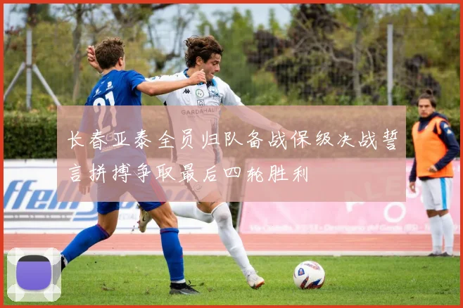 长春亚泰全员归队备战保级决战誓言拼搏争取最后四轮胜利