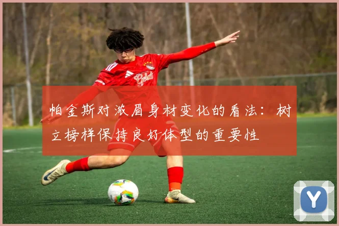 帕金斯对浓眉身材变化的看法：树立榜样保持良好体型的重要性