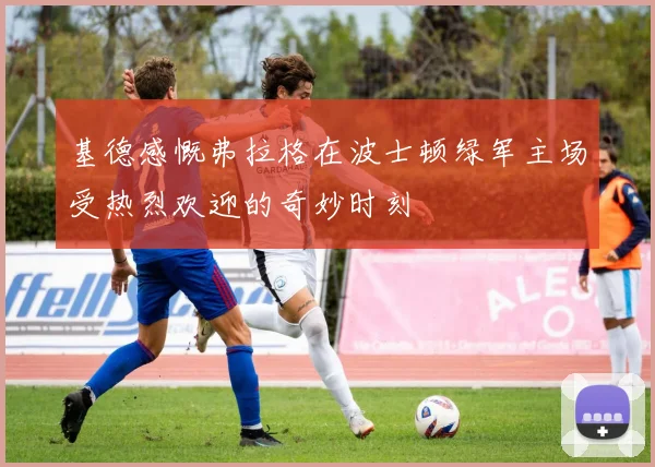 基德感慨弗拉格在波士顿绿军主场受热烈欢迎的奇妙时刻