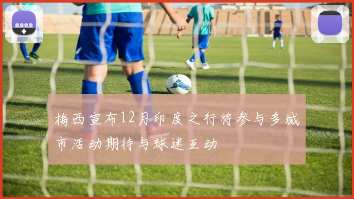 梅西宣布12月印度之行将参与多城市活动期待与球迷互动