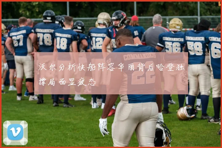 沃尔分析快船阵容华丽背后哈登独撑局面显疲态