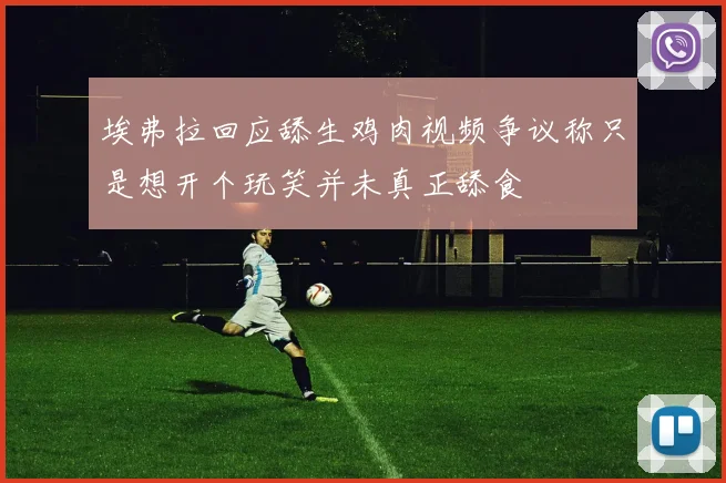 埃弗拉回应舔生鸡肉视频争议称只是想开个玩笑并未真正舔食