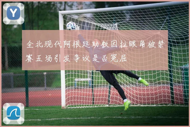 全北现代阿根廷助教因拉眼角被禁赛五场引发争议是否冤屈