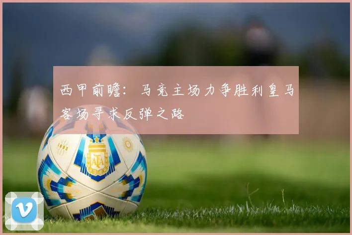 西甲前瞻：马竞主场力争胜利皇马客场寻求反弹之路
