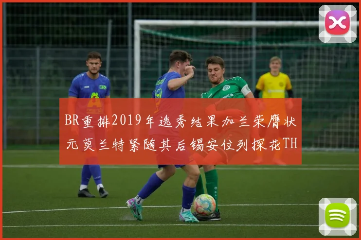 BR重排2019年选秀结果加兰荣膺状元莫兰特紧随其后锡安位列探花THT第30位