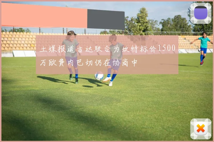 土媒报道吉达联合为坎特标价1500万欧费内巴切仍在协商中