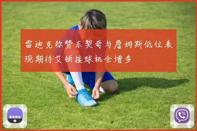 雷迪克称赞东契奇与詹姆斯低位表现期待艾顿接球机会增多