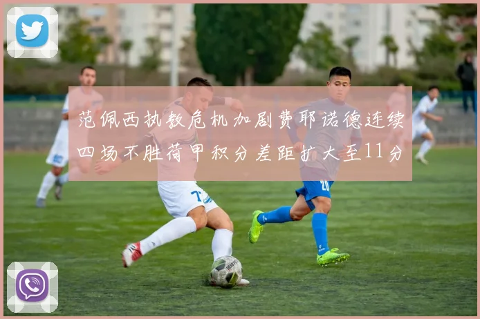 范佩西执教危机加剧费耶诺德连续四场不胜荷甲积分差距扩大至11分
